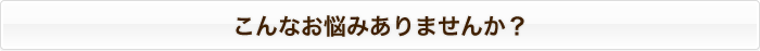 こんなお悩みありませんか? こんなお悩みありませんか?